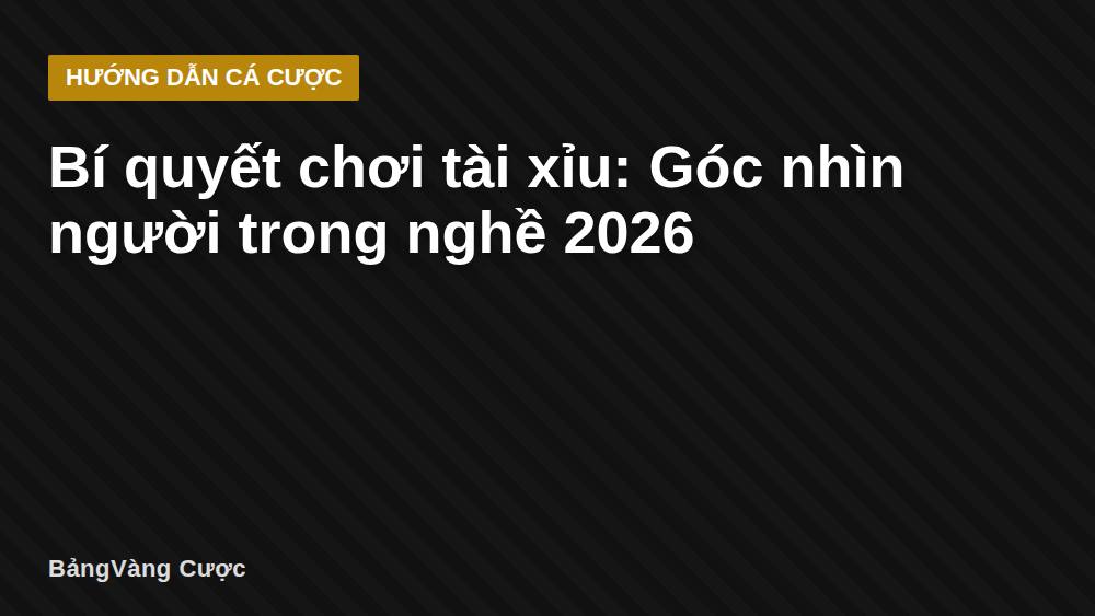 Bí quyết chơi tài xỉu: Góc nhìn người trong nghề 2026