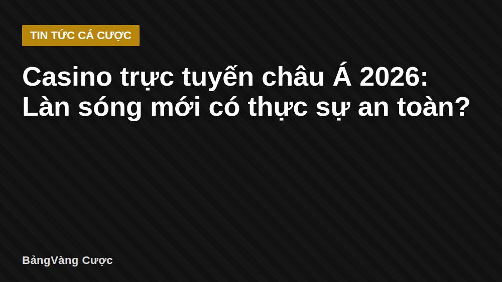 Casino trực tuyến châu Á 2026: Làn sóng mới có thực sự an toàn?