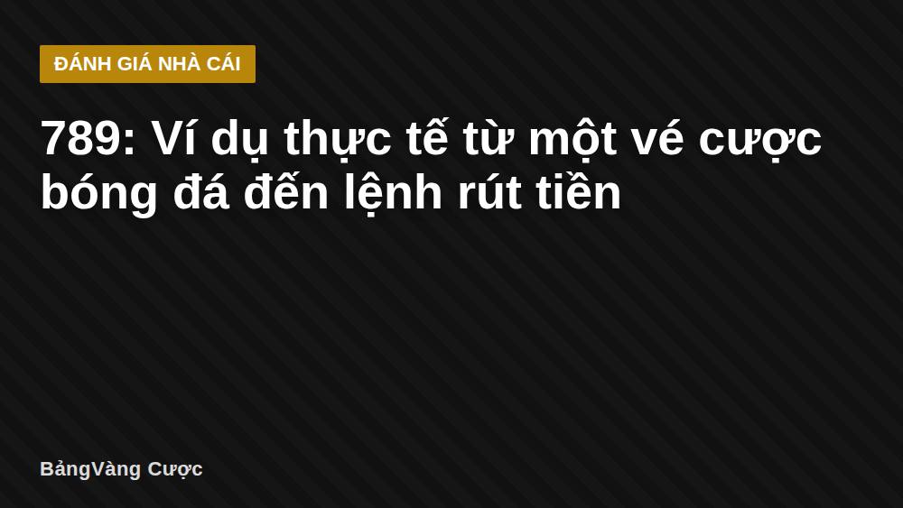 789: Ví dụ thực tế từ một vé cược bóng đá đến lệnh rút tiền