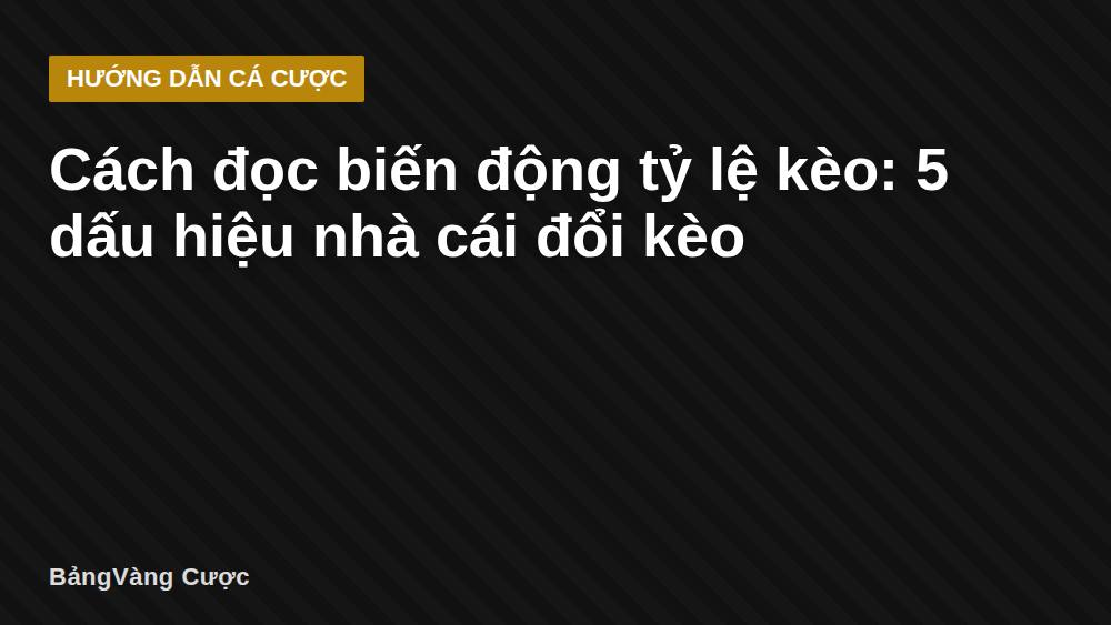 Cách đọc biến động tỷ lệ kèo: 5 dấu hiệu nhà cái đổi kèo