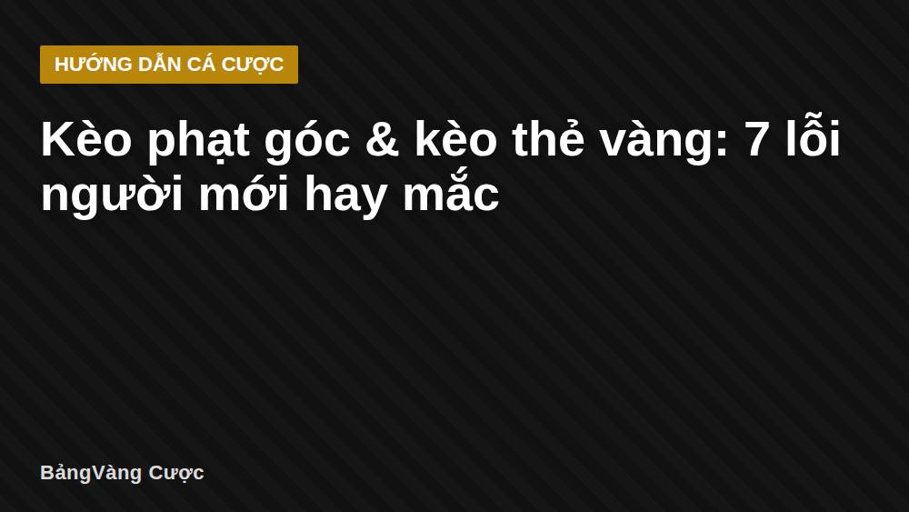 Kèo phạt góc & kèo thẻ vàng: 7 lỗi người mới hay mắc