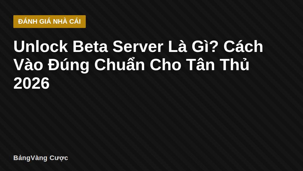 Unlock Beta Server Là Gì? Cách Vào Đúng Chuẩn Cho Tân Thủ 2026